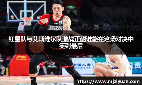 熊猫体育红星队与艾斯维尔队激战正酣谁能在这场对决中笑到最后