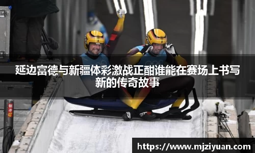 熊猫体育延边富德与新疆体彩激战正酣谁能在赛场上书写新的传奇故事